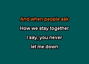 And when people ask

How we stay together

I say, you never

let me down