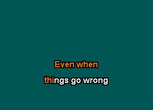 Even when

things go wrong