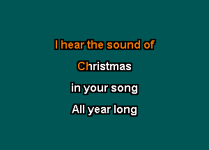 I hear the sound of

Christmas

in your song

All year long