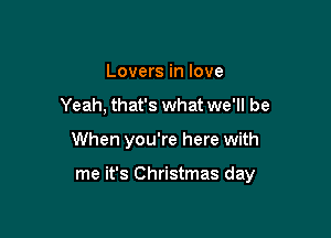 Lovers in love

Yeah, that's what we'll be

When you're here with

me it's Christmas day