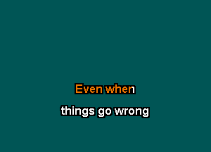 Even when

things go wrong