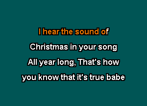 I hear the sound of

Christmas in your song

All year long, That's how

you know that it's true babe
