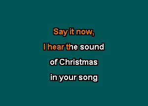 Say it now,
lhear the sound

of Christmas

in your song