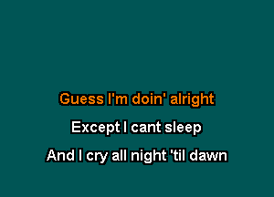 Guess I'm doin' alright

Exceptl cant sleep

And I cry all night 'til dawn