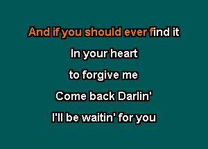 And ifyou should ever fund it
In your heart
to forgive me

Come back Darlin'

I'll be waitin' for you