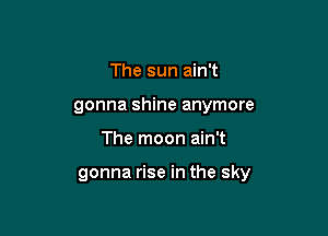 The sun ain't
gonna shine anymore

The moon ain't

gonna rise in the sky