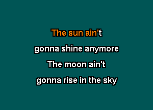 The sun ain't
gonna shine anymore

The moon ain't

gonna rise in the sky