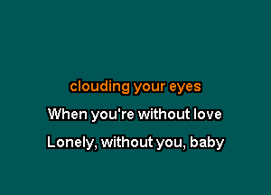 clouding your eyes

When you're without love

Lonely, without you, baby