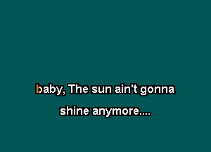 baby, The sun ain't gonna

shine anymore....