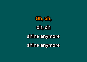 Oh, oh,
oh, oh

shine anymore

shine anymore