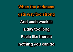 When the darkness

gets way too strong

And each week is
a day too long
Feels like there s

nothing you can do