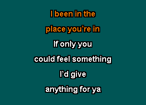 I been in the
place you're in

If only you

could feel something

Pd give
anything for ya