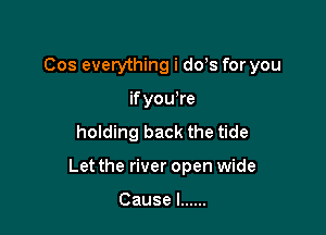 Cos everything i dds for you
if you re
holding back the tide

Let the river open wide

Cause I ......