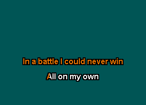 In a battle I could never win

All on my own