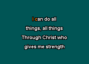 I can do all
things, all things
Through Christ who

gives me strength
