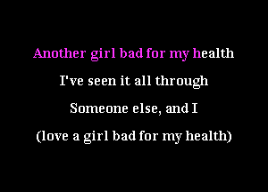 Another girl bad for my health
I've seen it all through
Someone else, andI

(love a girl bad for my health)