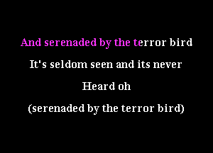 And serenaded by the terror bird
It's seldom seen and its never
Heard oh

(serenaded by the terror bird)