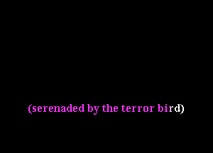 (serenaded by the terror bird)