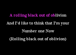 A rolling black out of oblivion
And I' (1 like to think that I'm your

Number one Now

(Rolling black out of oblivion)