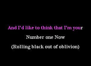 And I' (1 like to think that I'm your

Number one Now

(Rolling black out of oblivion)