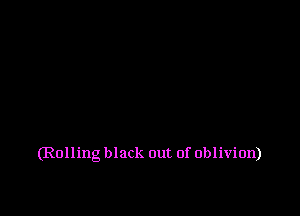(Rolling black out of oblivion)