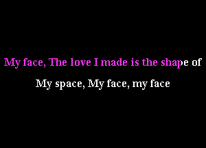 My face, The love I made is the shape of

My space, My face, my face