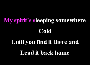 My Spirit's sleeping somewhere
Cold
Until you fmd it there and

Lead it back home