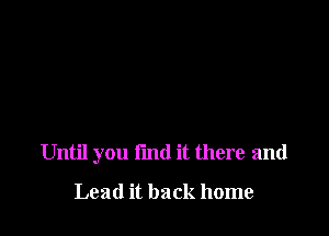 Until you I'md it there and

Lead it back home