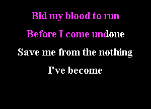 Bid my blood to run
Before I come undone
Save me from the nothing

I've become