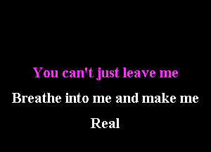 You can't just leave me

Breathe into me and make me

Real