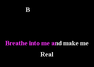 Breathe into me and make me

Real