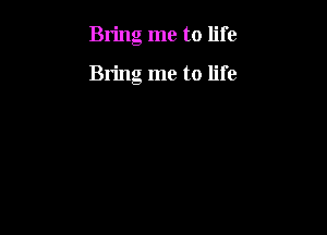 Bring me to life

Bring me to life