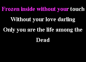 Frozen inside Without your touch
Without your love darling

Only you are the life among the

Dead