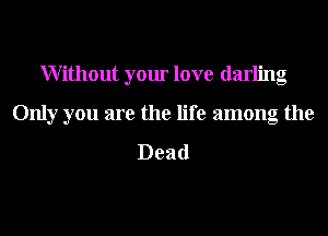 Without your love darling

Only you are the life among the

Dead