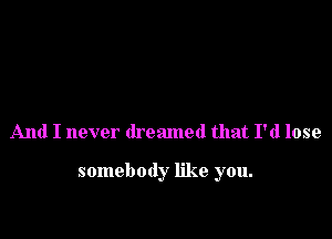 And I never dreamed that I'd lose

somebody like you.