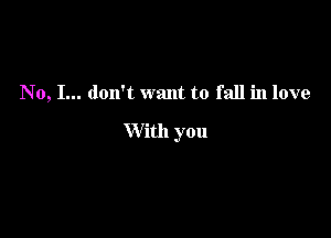 No, I... don't want to fall in love

With you