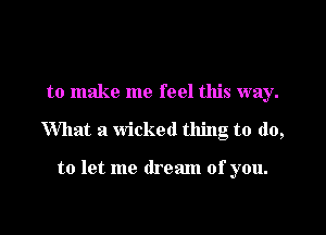 to make me feel this way.
What a wicked thing to (10,

to let me dream of you.