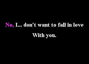 No, I... don't want to fall in love

With you.