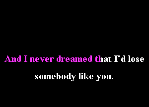 And I never dreamed that I'd lose

somebody like you,