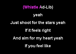(Whistle Ad-Lib)
yeah
Just shoot for the stars yeah

If it feels right

And aim for my heart yeah

lfyou feel like