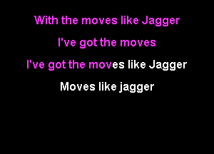 With the moves like Jagger
I've got the moves

I've got the moves like Jagger

Moves likejagger