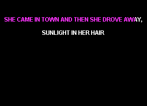 SHE CAME IN TOWN AND THEN SHE DROVE AWAY,

SUNLIGHI IN HER HAIR