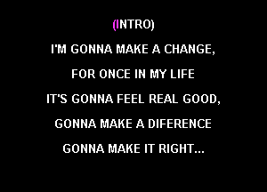 (INTRO)
rm GONNA MAKE A CHANGE.
FOR ONCE IN MY LIFE
IT'S GONNA FEEL REAL GOOD.
GONNA MAKE A DIFERENCE

GONNA MAKE IT RIGHT...

g