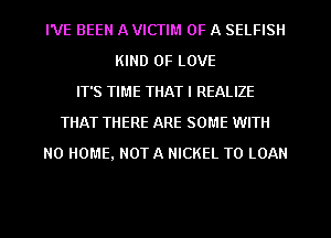 I'VE BEEN A VICTIM OF A SELFISII
KIND OF LOVE
IT'S TIME THAT I REALIZE
THAT THERE ARE SOME WITH
NO HOME, NOT A NICKEL T0 LOAN