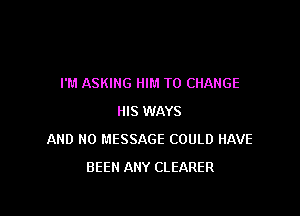 I'M ASKING HIM TO CHANGE

HIS WAYS
AND NO MESSAGE COULD HAVE
BEEN ANY CLEARER
