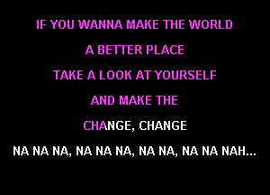 IF YOU WANNA MAKE THE WORLD
A BETTER PLACE
TAKE A LOOK AT YOURSELF
AND MAKE THE
CHANGE, CHANGE
NA NA NA, NA NA NA, NA NA, NA NA NAH...