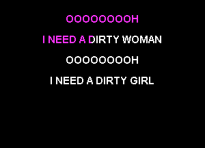 OOOOOOOOH
I NEED A DIRTY WOMAN
OOOOOOOOH

INEED A DIRTY GIRL