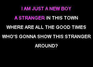 I AM JUST A NEW BOY
A STRANGER IN THIS TOWN
WHERE ARE ALL THE GOOD TIMES
WHO'S GONNA SHOW THIS STRANGER
AROUND?