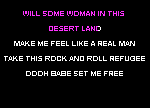WILL SOME WOMAN IN THIS
DESERT LAND
MAKE ME FEEL LIKE A REAL MAN
TAKE THIS ROCK AND ROLL REFUGEE
OOOH BABE SET ME FREE