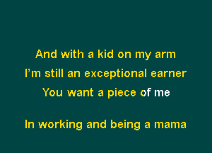 And with a kid on my arm
Pm still an exceptional earner
You want a piece of me

In working and being a mama